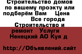 Строительство домов по вашему проэкту или подберём Вам  › Цена ­ 12 000 - Все города Строительство и ремонт » Услуги   . Ненецкий АО,Куя д.